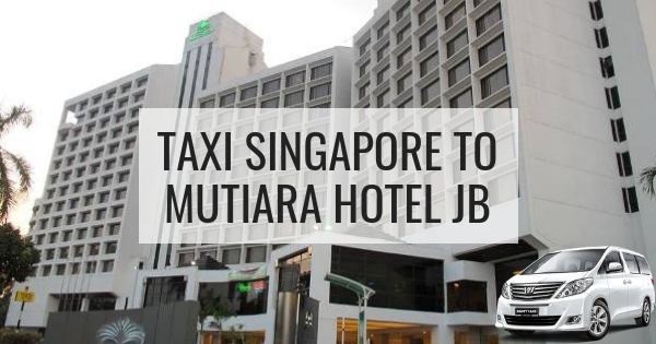 Taxi Singapore to Mutiara Hotel JB