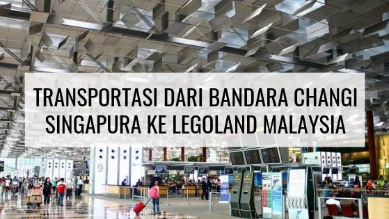 Transportasi Dari Bandara Changi Singapura Ke Legoland Malaysia