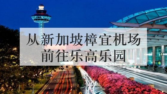 从新加坡樟宜机场前往乐高乐园 从新加坡樟宜机场前往乐高乐园